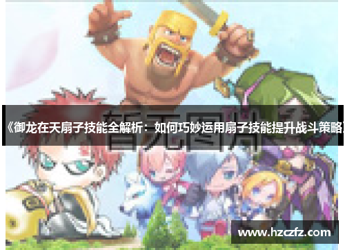 《御龙在天扇子技能全解析：如何巧妙运用扇子技能提升战斗策略》