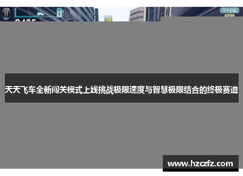 天天飞车全新闯关模式上线挑战极限速度与智慧极限结合的终极赛道